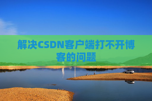 解决CSDN客户端打不开博客的问题