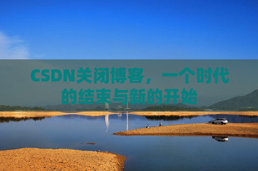 CSDN关闭博客，一个时代的结束与新的开始